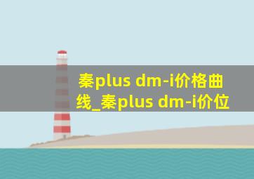 秦plus dm-i价格曲线_秦plus dm-i价位